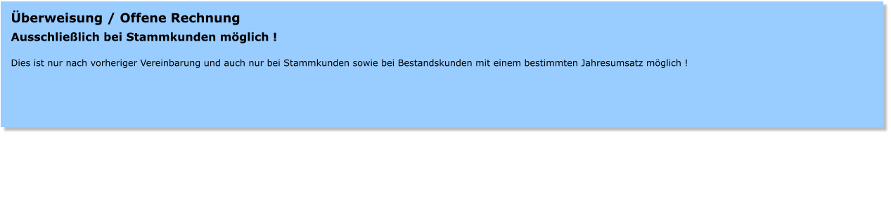 berweisung / Offene Rechnung Ausschlielich bei Stammkunden mglich !  Dies ist nur nach vorheriger Vereinbarung und auch nur bei Stammkunden sowie bei Bestandskunden mit einem bestimmten Jahresumsatz mglich !