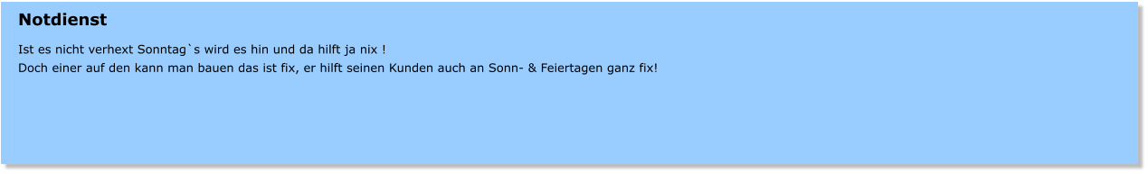Notdienst  Ist es nicht verhext Sonntag`s wird es hin und da hilft ja nix ! Doch einer auf den kann man bauen das ist fix, er hilft seinen Kunden auch an Sonn- & Feiertagen ganz fix!