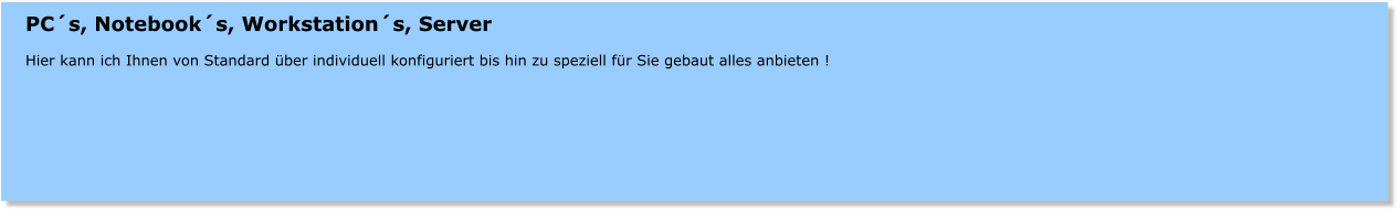PCs, Notebooks, Workstations, Server  Hier kann ich Ihnen von Standard ber individuell konfiguriert bis hin zu speziell fr Sie gebaut alles anbieten !