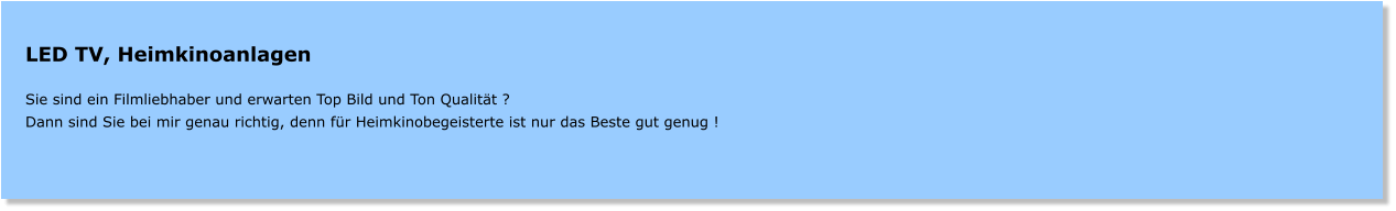 LED TV, Heimkinoanlagen   Sie sind ein Filmliebhaber und erwarten Top Bild und Ton Qualitt ? Dann sind Sie bei mir genau richtig, denn fr Heimkinobegeisterte ist nur das Beste gut genug !