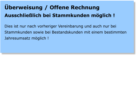 berweisung / Offene Rechnung Ausschlielich bei Stammkunden mglich !  Dies ist nur nach vorheriger Vereinbarung und auch nur bei Stammkunden sowie bei Bestandskunden mit einem bestimmten Jahresumsatz mglich !