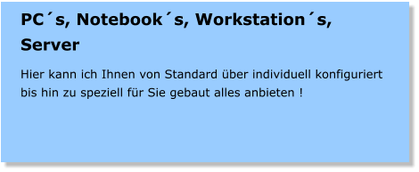 PCs, Notebooks, Workstations, Server  Hier kann ich Ihnen von Standard ber individuell konfiguriert bis hin zu speziell fr Sie gebaut alles anbieten !