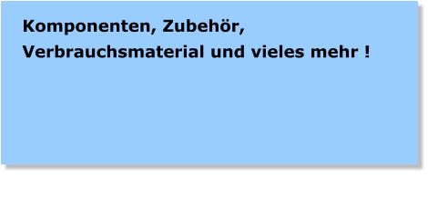 Komponenten, Zubehr, Verbrauchsmaterial und vieles mehr !