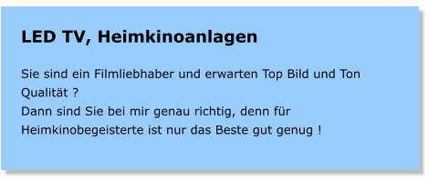 LED TV, Heimkinoanlagen   Sie sind ein Filmliebhaber und erwarten Top Bild und Ton Qualitt ? Dann sind Sie bei mir genau richtig, denn fr Heimkinobegeisterte ist nur das Beste gut genug !