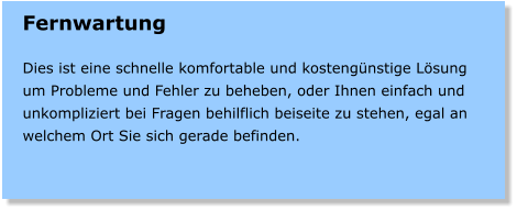 Fernwartung   Dies ist eine schnelle komfortable und kostengnstige Lsung um Probleme und Fehler zu beheben, oder Ihnen einfach und unkompliziert bei Fragen behilflich beiseite zu stehen, egal an welchem Ort Sie sich gerade befinden.