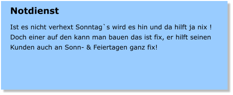Notdienst  Ist es nicht verhext Sonntag`s wird es hin und da hilft ja nix ! Doch einer auf den kann man bauen das ist fix, er hilft seinen Kunden auch an Sonn- & Feiertagen ganz fix!