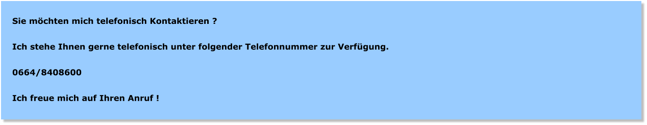 Sie mchten mich telefonisch Kontaktieren ?  Ich stehe Ihnen gerne telefonisch unter folgender Telefonnummer zur Verfgung.   0664/8408600  Ich freue mich auf Ihren Anruf !