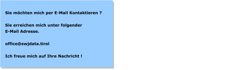 Sie mchten mich per E-Mail Kontaktieren ?  Sie erreichen mich unter folgender E-Mail Adresse.  office@swjdata.tirol  Ich freue mich auf Ihre Nachricht !