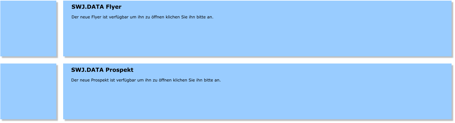 SWJ.DATA Prospekt  Der neue Prospekt ist verfgbar um ihn zu ffnen klichen Sie ihn bitte an.  SWJ.DATA Flyer  Der neue Flyer ist verfgbar um ihn zu ffnen klichen Sie ihn bitte an.