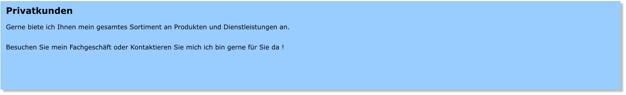Privatkunden  Gerne biete ich Ihnen mein gesamtes Sortiment an Produkten und Dienstleistungen an.  Besuchen Sie mein Fachgeschft oder Kontaktieren Sie mich ich bin gerne fr Sie da !