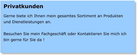 Privatkunden  Gerne biete ich Ihnen mein gesamtes Sortiment an Produkten und Dienstleistungen an.  Besuchen Sie mein Fachgeschft oder Kontaktieren Sie mich ich bin gerne fr Sie da !