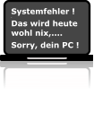Systemfehler !  . Das wird heute wohl nix,....  Sorry, dein PC !